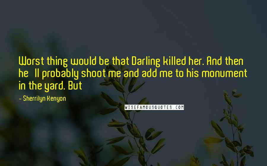 Sherrilyn Kenyon Quotes: Worst thing would be that Darling killed her. And then he'll probably shoot me and add me to his monument in the yard. But