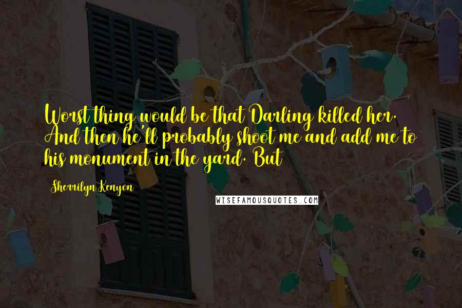 Sherrilyn Kenyon Quotes: Worst thing would be that Darling killed her. And then he'll probably shoot me and add me to his monument in the yard. But