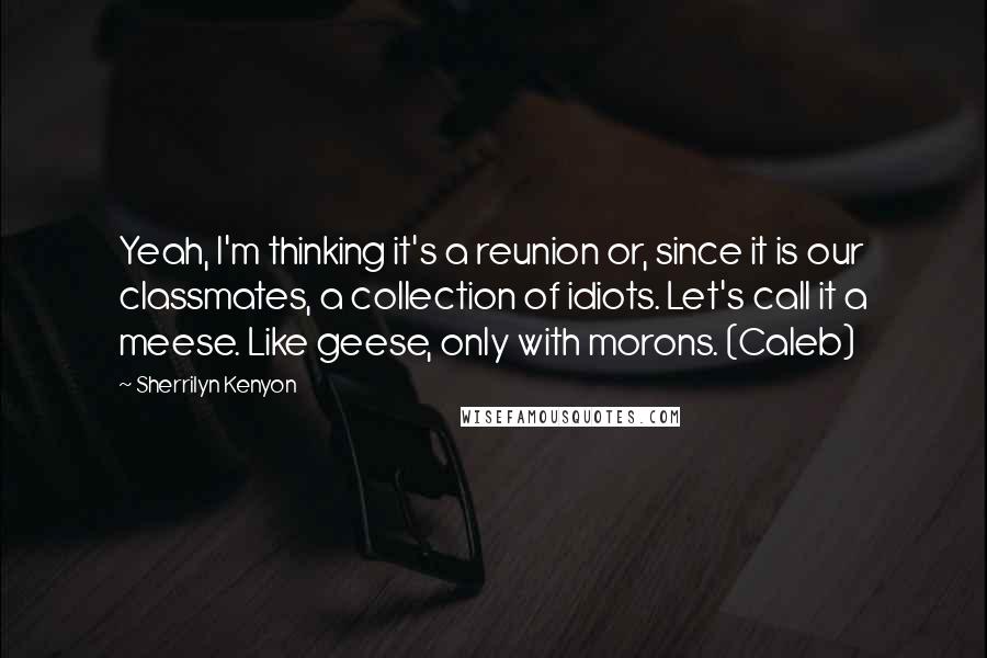 Sherrilyn Kenyon Quotes: Yeah, I'm thinking it's a reunion or, since it is our classmates, a collection of idiots. Let's call it a meese. Like geese, only with morons. (Caleb)