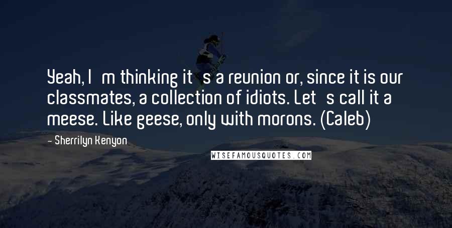 Sherrilyn Kenyon Quotes: Yeah, I'm thinking it's a reunion or, since it is our classmates, a collection of idiots. Let's call it a meese. Like geese, only with morons. (Caleb)