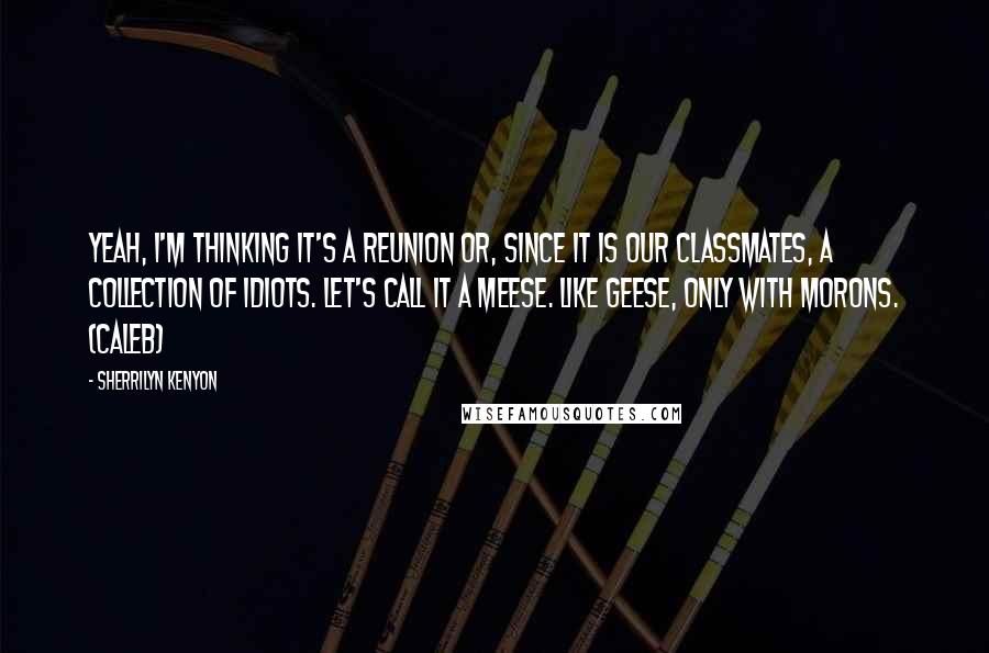 Sherrilyn Kenyon Quotes: Yeah, I'm thinking it's a reunion or, since it is our classmates, a collection of idiots. Let's call it a meese. Like geese, only with morons. (Caleb)