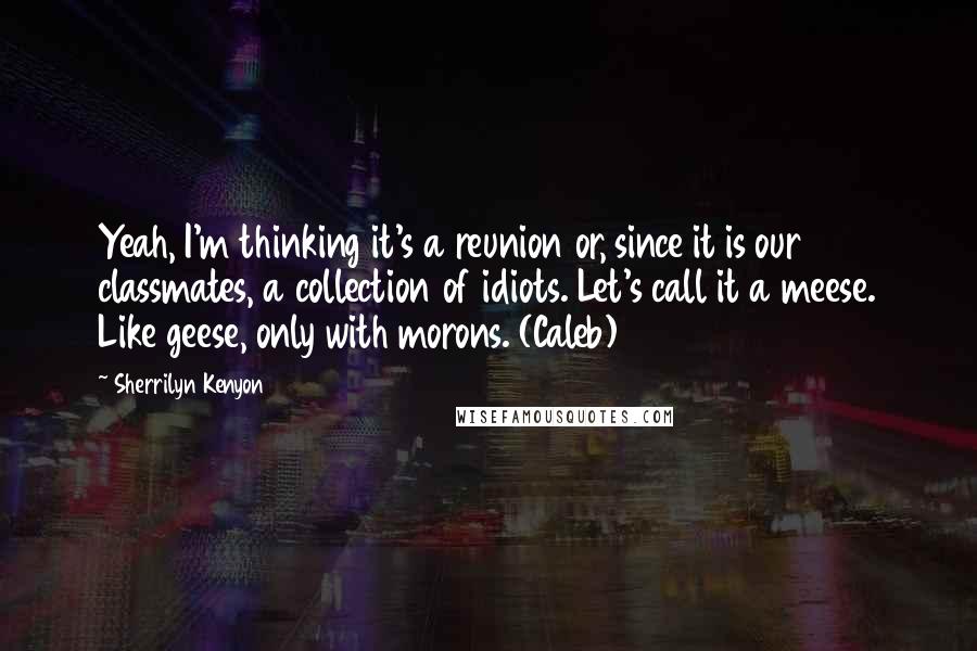 Sherrilyn Kenyon Quotes: Yeah, I'm thinking it's a reunion or, since it is our classmates, a collection of idiots. Let's call it a meese. Like geese, only with morons. (Caleb)