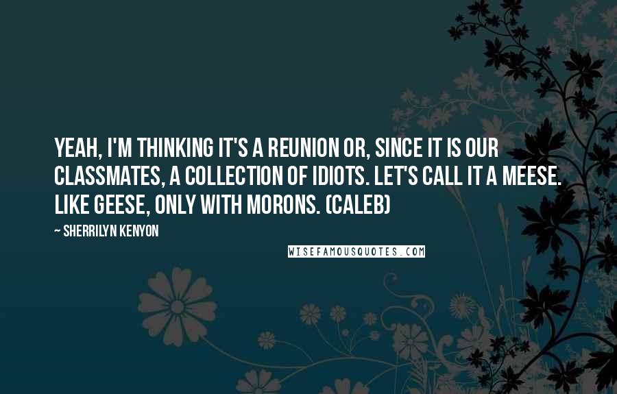 Sherrilyn Kenyon Quotes: Yeah, I'm thinking it's a reunion or, since it is our classmates, a collection of idiots. Let's call it a meese. Like geese, only with morons. (Caleb)