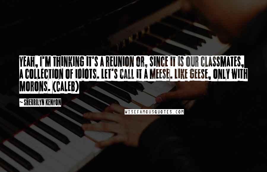 Sherrilyn Kenyon Quotes: Yeah, I'm thinking it's a reunion or, since it is our classmates, a collection of idiots. Let's call it a meese. Like geese, only with morons. (Caleb)