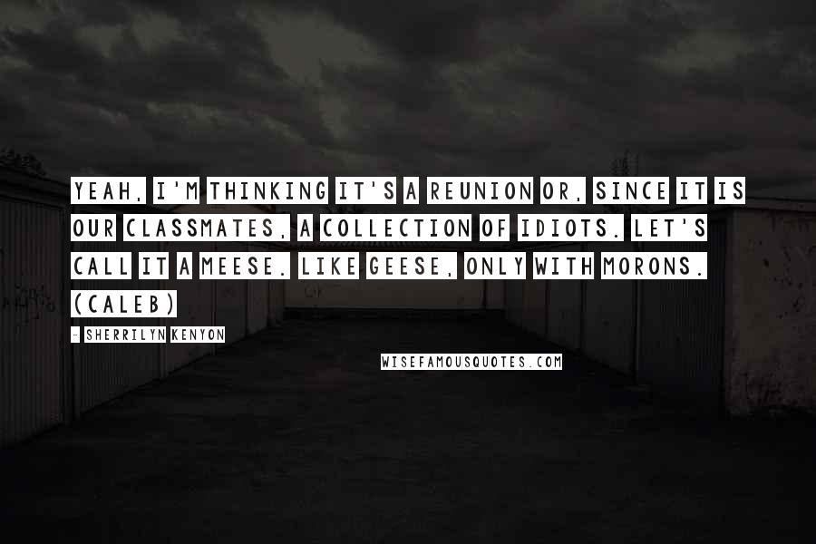 Sherrilyn Kenyon Quotes: Yeah, I'm thinking it's a reunion or, since it is our classmates, a collection of idiots. Let's call it a meese. Like geese, only with morons. (Caleb)