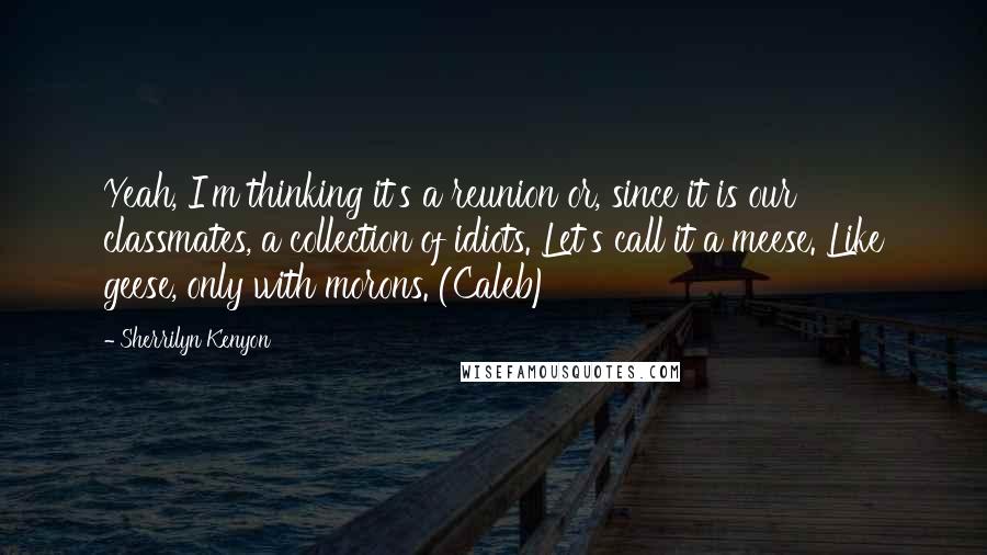 Sherrilyn Kenyon Quotes: Yeah, I'm thinking it's a reunion or, since it is our classmates, a collection of idiots. Let's call it a meese. Like geese, only with morons. (Caleb)