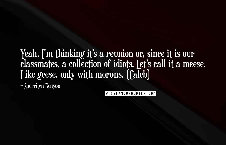 Sherrilyn Kenyon Quotes: Yeah, I'm thinking it's a reunion or, since it is our classmates, a collection of idiots. Let's call it a meese. Like geese, only with morons. (Caleb)