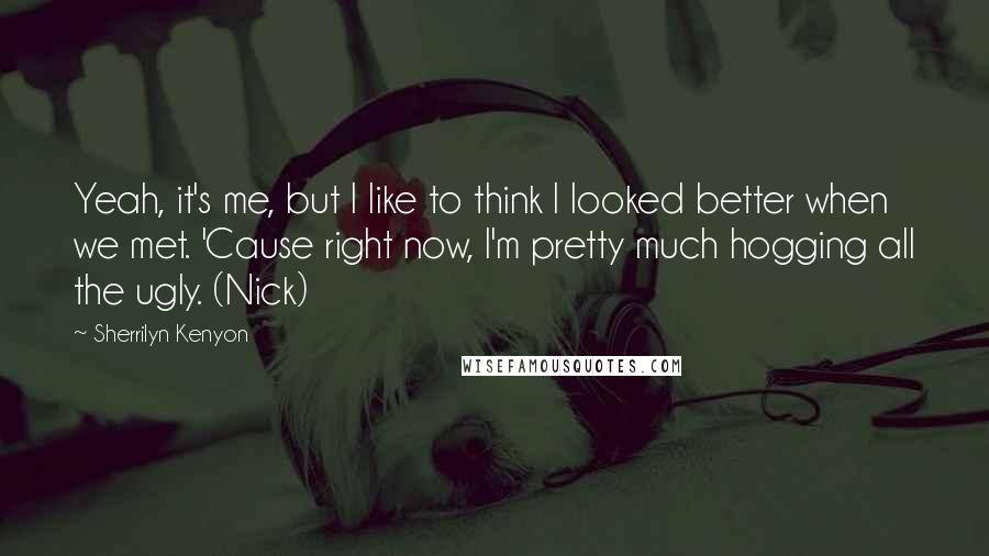 Sherrilyn Kenyon Quotes: Yeah, it's me, but I like to think I looked better when we met. 'Cause right now, I'm pretty much hogging all the ugly. (Nick)