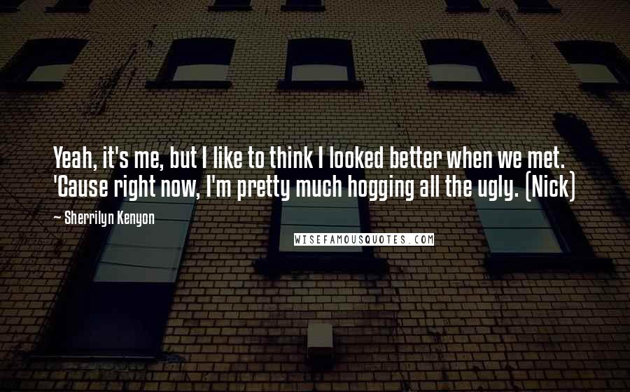 Sherrilyn Kenyon Quotes: Yeah, it's me, but I like to think I looked better when we met. 'Cause right now, I'm pretty much hogging all the ugly. (Nick)