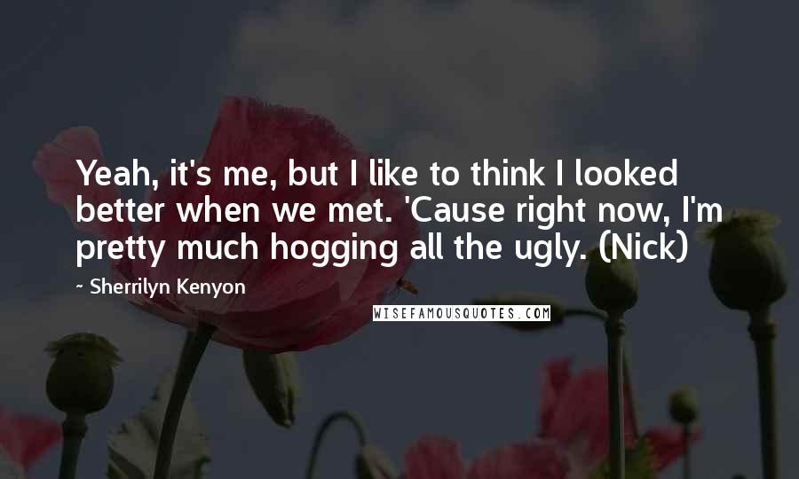 Sherrilyn Kenyon Quotes: Yeah, it's me, but I like to think I looked better when we met. 'Cause right now, I'm pretty much hogging all the ugly. (Nick)