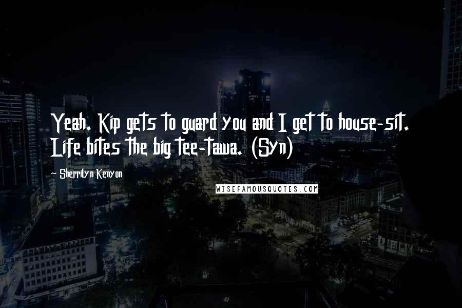 Sherrilyn Kenyon Quotes: Yeah. Kip gets to guard you and I get to house-sit. Life bites the big tee-tawa. (Syn)