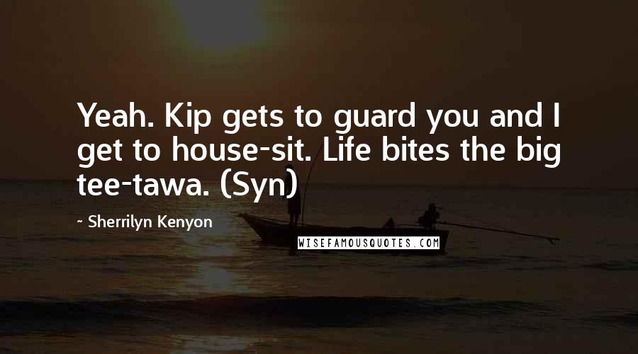 Sherrilyn Kenyon Quotes: Yeah. Kip gets to guard you and I get to house-sit. Life bites the big tee-tawa. (Syn)