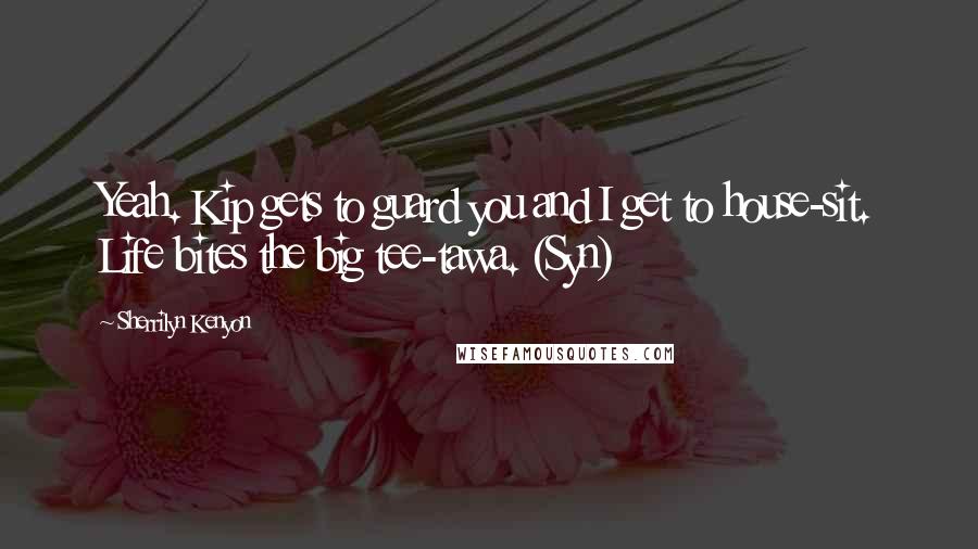 Sherrilyn Kenyon Quotes: Yeah. Kip gets to guard you and I get to house-sit. Life bites the big tee-tawa. (Syn)