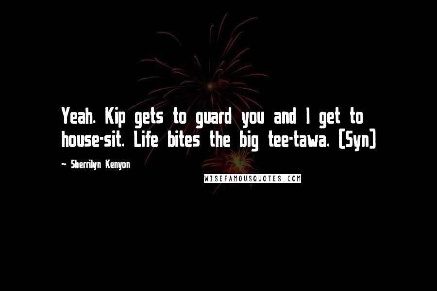 Sherrilyn Kenyon Quotes: Yeah. Kip gets to guard you and I get to house-sit. Life bites the big tee-tawa. (Syn)