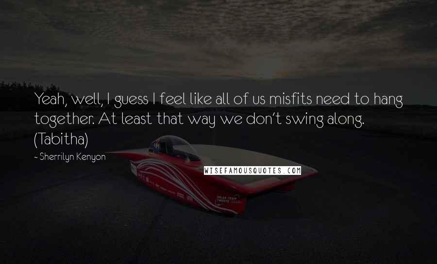 Sherrilyn Kenyon Quotes: Yeah, well, I guess I feel like all of us misfits need to hang together. At least that way we don't swing along. (Tabitha)
