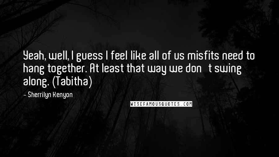 Sherrilyn Kenyon Quotes: Yeah, well, I guess I feel like all of us misfits need to hang together. At least that way we don't swing along. (Tabitha)