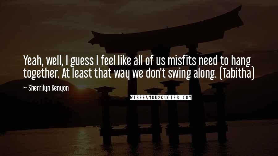 Sherrilyn Kenyon Quotes: Yeah, well, I guess I feel like all of us misfits need to hang together. At least that way we don't swing along. (Tabitha)