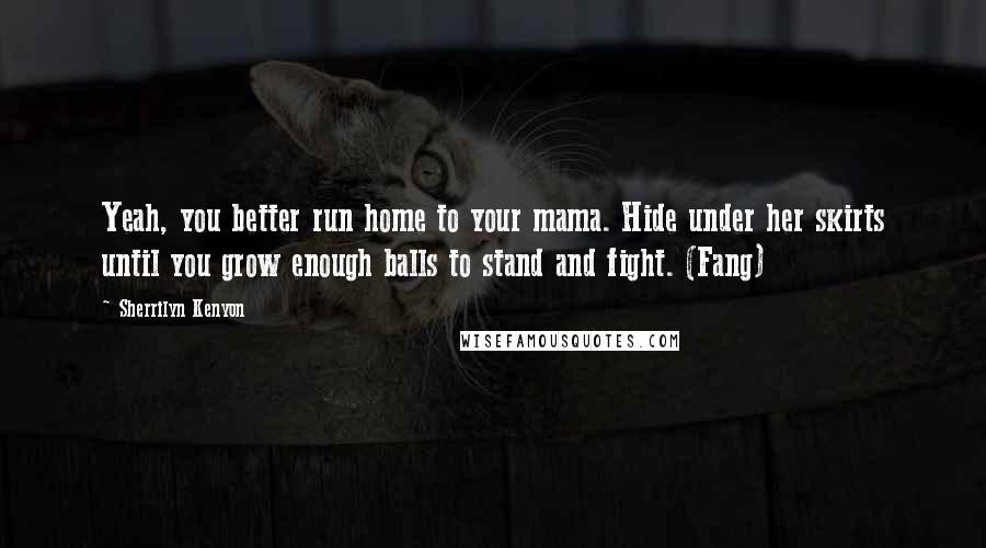 Sherrilyn Kenyon Quotes: Yeah, you better run home to your mama. Hide under her skirts until you grow enough balls to stand and fight. (Fang)