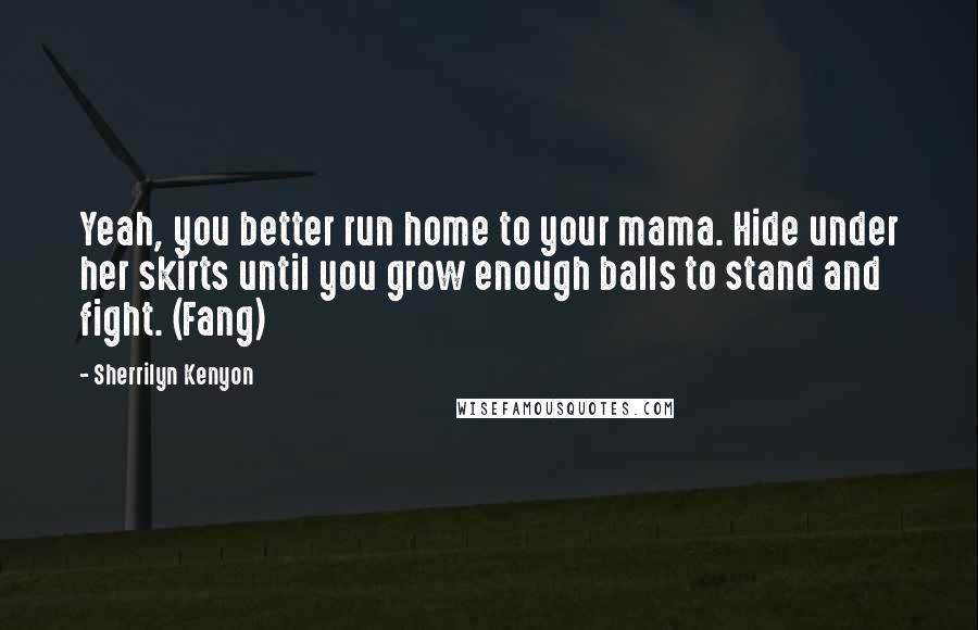 Sherrilyn Kenyon Quotes: Yeah, you better run home to your mama. Hide under her skirts until you grow enough balls to stand and fight. (Fang)