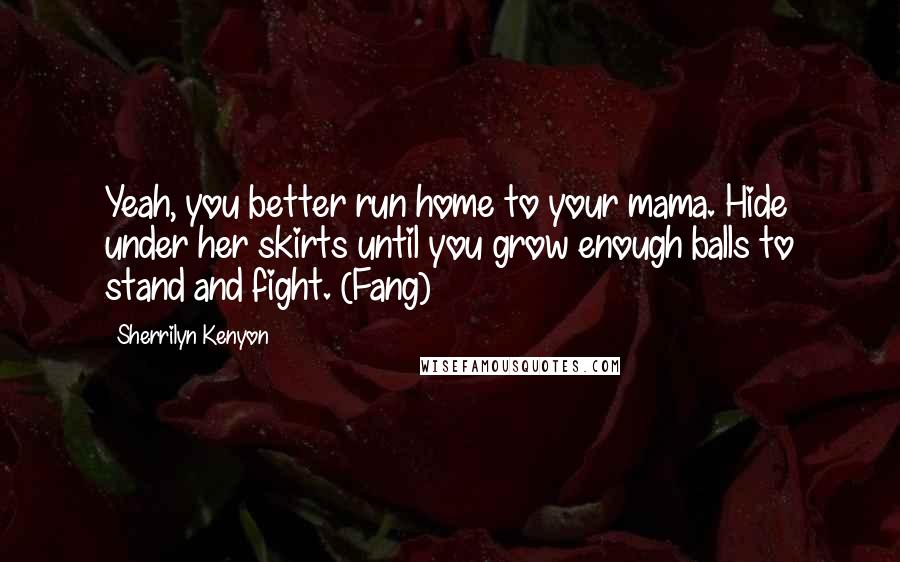 Sherrilyn Kenyon Quotes: Yeah, you better run home to your mama. Hide under her skirts until you grow enough balls to stand and fight. (Fang)