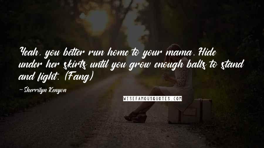 Sherrilyn Kenyon Quotes: Yeah, you better run home to your mama. Hide under her skirts until you grow enough balls to stand and fight. (Fang)