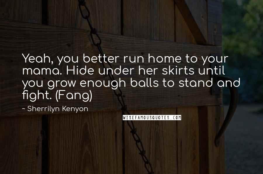 Sherrilyn Kenyon Quotes: Yeah, you better run home to your mama. Hide under her skirts until you grow enough balls to stand and fight. (Fang)