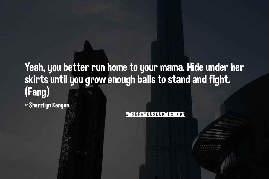 Sherrilyn Kenyon Quotes: Yeah, you better run home to your mama. Hide under her skirts until you grow enough balls to stand and fight. (Fang)
