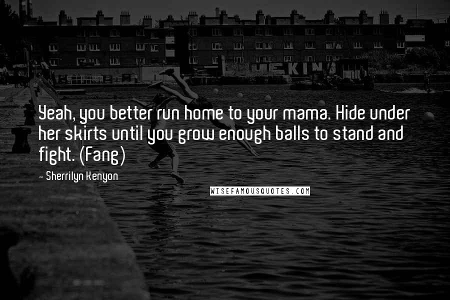 Sherrilyn Kenyon Quotes: Yeah, you better run home to your mama. Hide under her skirts until you grow enough balls to stand and fight. (Fang)