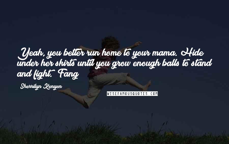 Sherrilyn Kenyon Quotes: Yeah, you better run home to your mama. Hide under her skirts until you grow enough balls to stand and fight. (Fang)