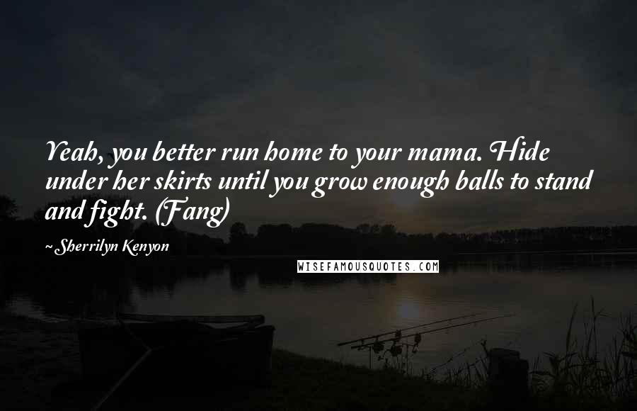 Sherrilyn Kenyon Quotes: Yeah, you better run home to your mama. Hide under her skirts until you grow enough balls to stand and fight. (Fang)