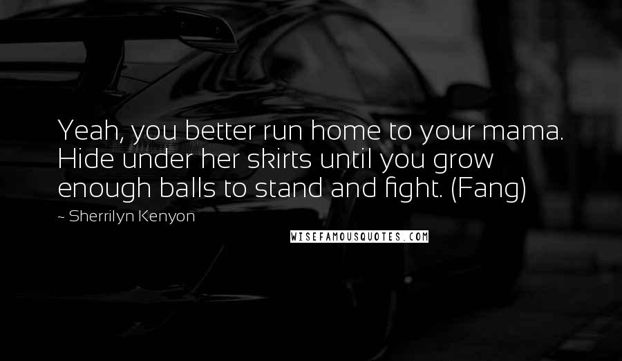 Sherrilyn Kenyon Quotes: Yeah, you better run home to your mama. Hide under her skirts until you grow enough balls to stand and fight. (Fang)