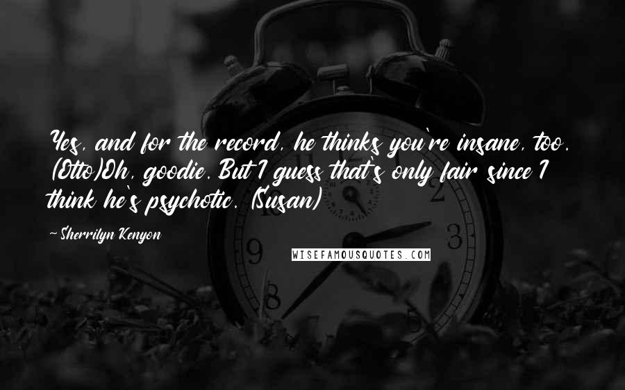 Sherrilyn Kenyon Quotes: Yes, and for the record, he thinks you're insane, too. (Otto)Oh, goodie. But I guess that's only fair since I think he's psychotic. (Susan)