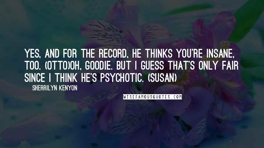 Sherrilyn Kenyon Quotes: Yes, and for the record, he thinks you're insane, too. (Otto)Oh, goodie. But I guess that's only fair since I think he's psychotic. (Susan)