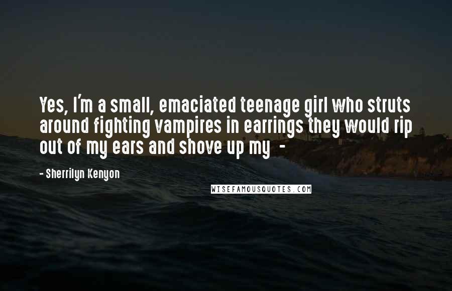 Sherrilyn Kenyon Quotes: Yes, I'm a small, emaciated teenage girl who struts around fighting vampires in earrings they would rip out of my ears and shove up my -