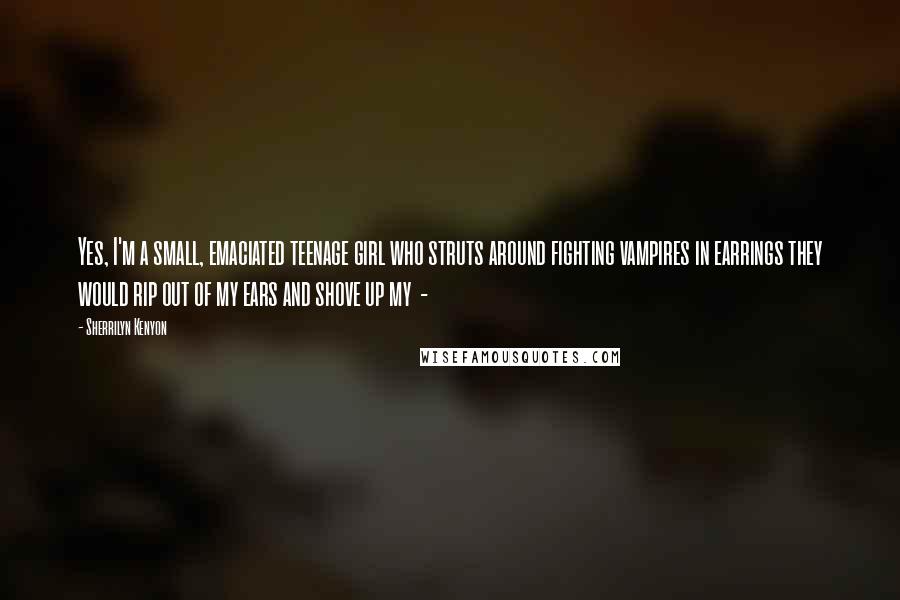 Sherrilyn Kenyon Quotes: Yes, I'm a small, emaciated teenage girl who struts around fighting vampires in earrings they would rip out of my ears and shove up my -