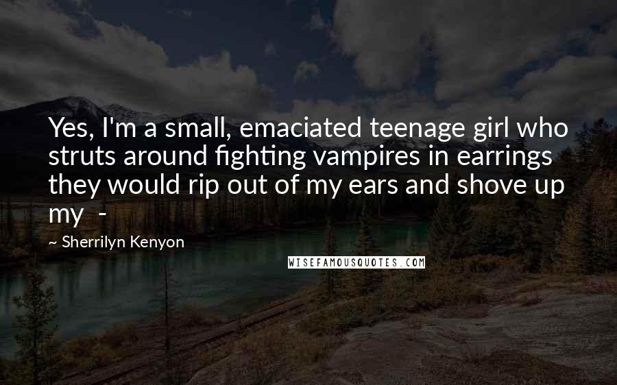 Sherrilyn Kenyon Quotes: Yes, I'm a small, emaciated teenage girl who struts around fighting vampires in earrings they would rip out of my ears and shove up my -