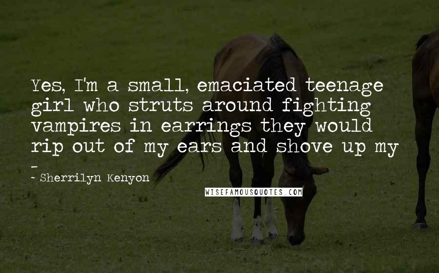 Sherrilyn Kenyon Quotes: Yes, I'm a small, emaciated teenage girl who struts around fighting vampires in earrings they would rip out of my ears and shove up my -