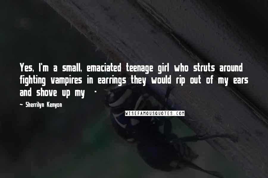 Sherrilyn Kenyon Quotes: Yes, I'm a small, emaciated teenage girl who struts around fighting vampires in earrings they would rip out of my ears and shove up my -