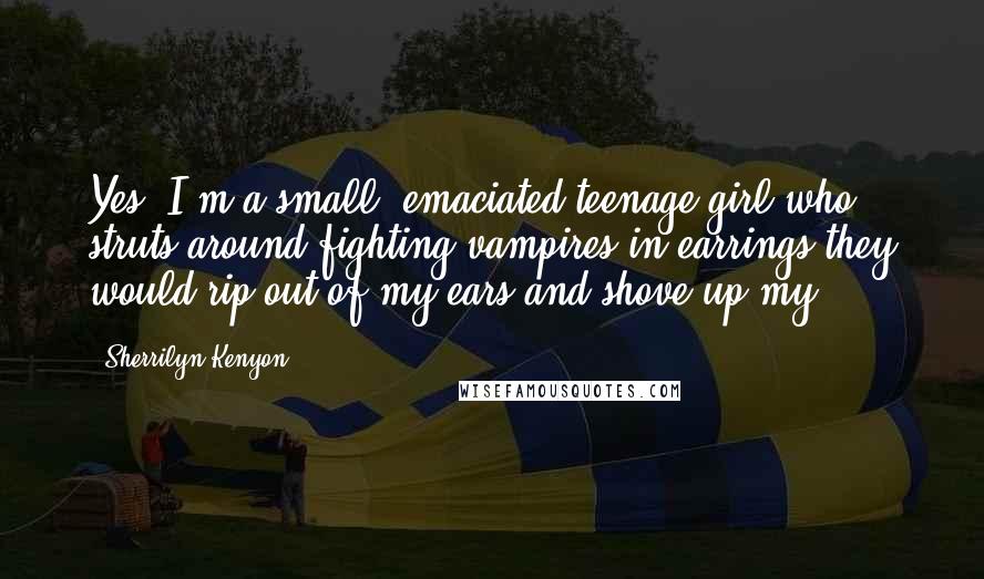 Sherrilyn Kenyon Quotes: Yes, I'm a small, emaciated teenage girl who struts around fighting vampires in earrings they would rip out of my ears and shove up my -