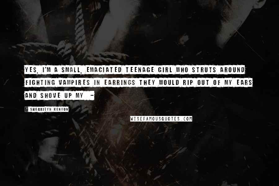 Sherrilyn Kenyon Quotes: Yes, I'm a small, emaciated teenage girl who struts around fighting vampires in earrings they would rip out of my ears and shove up my -
