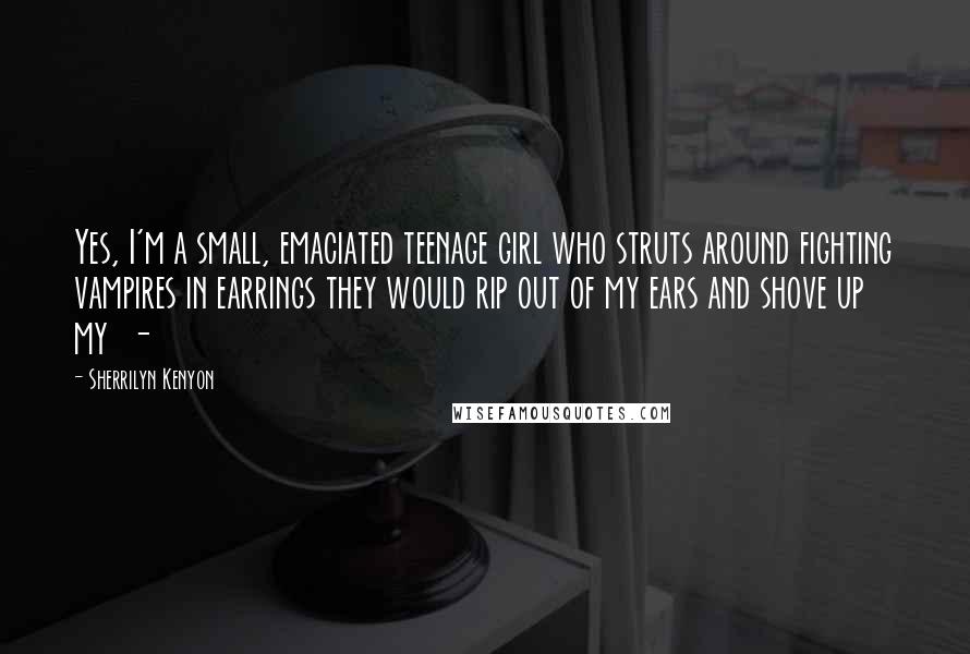 Sherrilyn Kenyon Quotes: Yes, I'm a small, emaciated teenage girl who struts around fighting vampires in earrings they would rip out of my ears and shove up my -