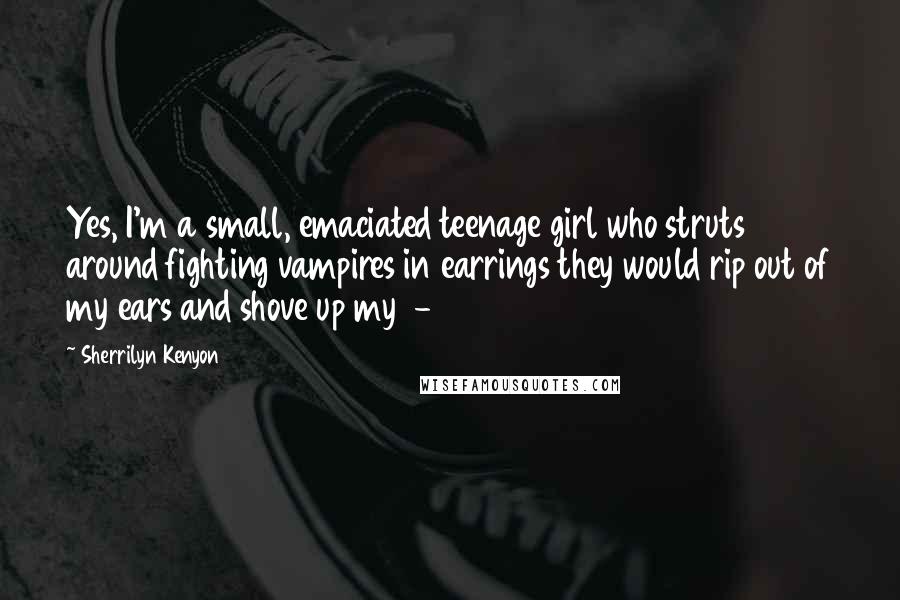 Sherrilyn Kenyon Quotes: Yes, I'm a small, emaciated teenage girl who struts around fighting vampires in earrings they would rip out of my ears and shove up my -