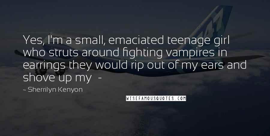 Sherrilyn Kenyon Quotes: Yes, I'm a small, emaciated teenage girl who struts around fighting vampires in earrings they would rip out of my ears and shove up my -
