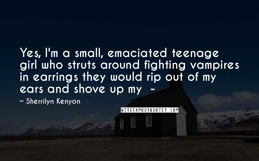 Sherrilyn Kenyon Quotes: Yes, I'm a small, emaciated teenage girl who struts around fighting vampires in earrings they would rip out of my ears and shove up my -