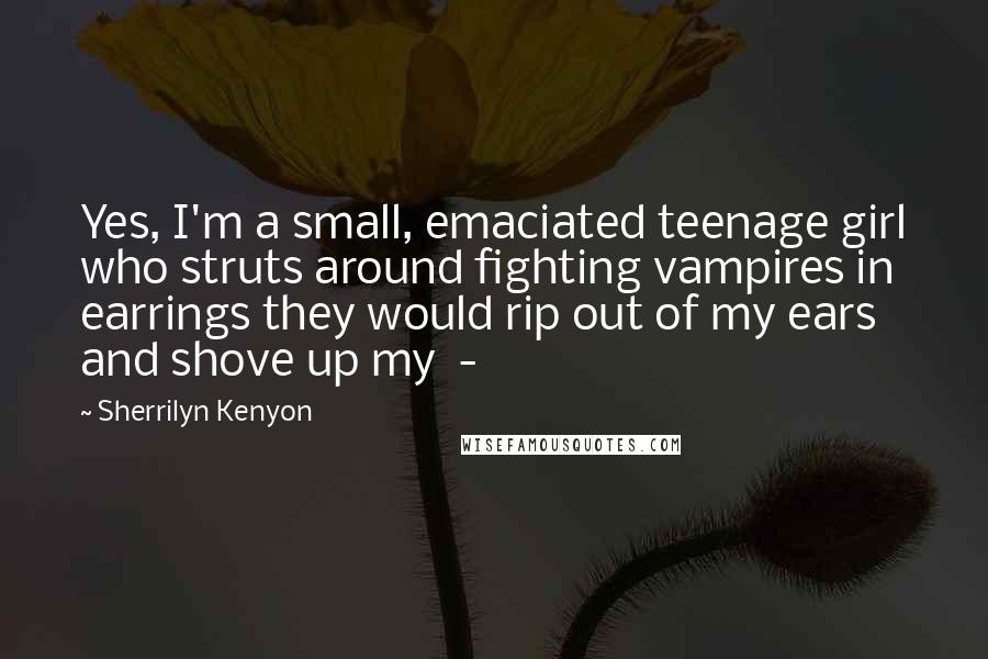 Sherrilyn Kenyon Quotes: Yes, I'm a small, emaciated teenage girl who struts around fighting vampires in earrings they would rip out of my ears and shove up my -