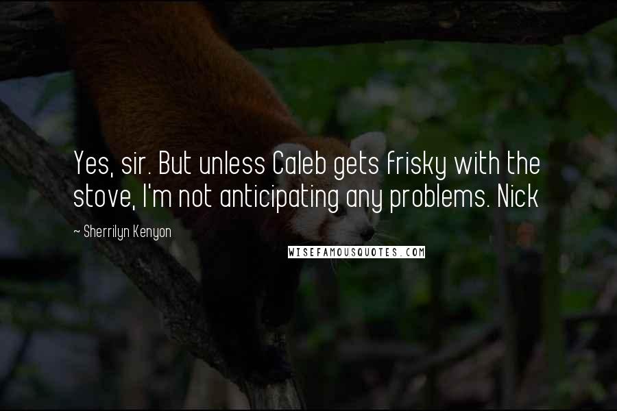Sherrilyn Kenyon Quotes: Yes, sir. But unless Caleb gets frisky with the stove, I'm not anticipating any problems. Nick