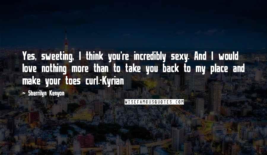 Sherrilyn Kenyon Quotes: Yes, sweeting, I think you're incredibly sexy. And I would love nothing more than to take you back to my place and make your toes curl.-Kyrian