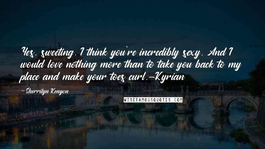 Sherrilyn Kenyon Quotes: Yes, sweeting, I think you're incredibly sexy. And I would love nothing more than to take you back to my place and make your toes curl.-Kyrian