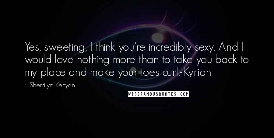 Sherrilyn Kenyon Quotes: Yes, sweeting, I think you're incredibly sexy. And I would love nothing more than to take you back to my place and make your toes curl.-Kyrian