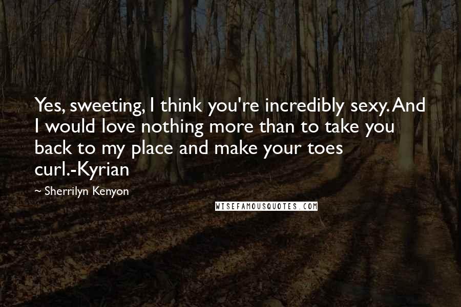 Sherrilyn Kenyon Quotes: Yes, sweeting, I think you're incredibly sexy. And I would love nothing more than to take you back to my place and make your toes curl.-Kyrian